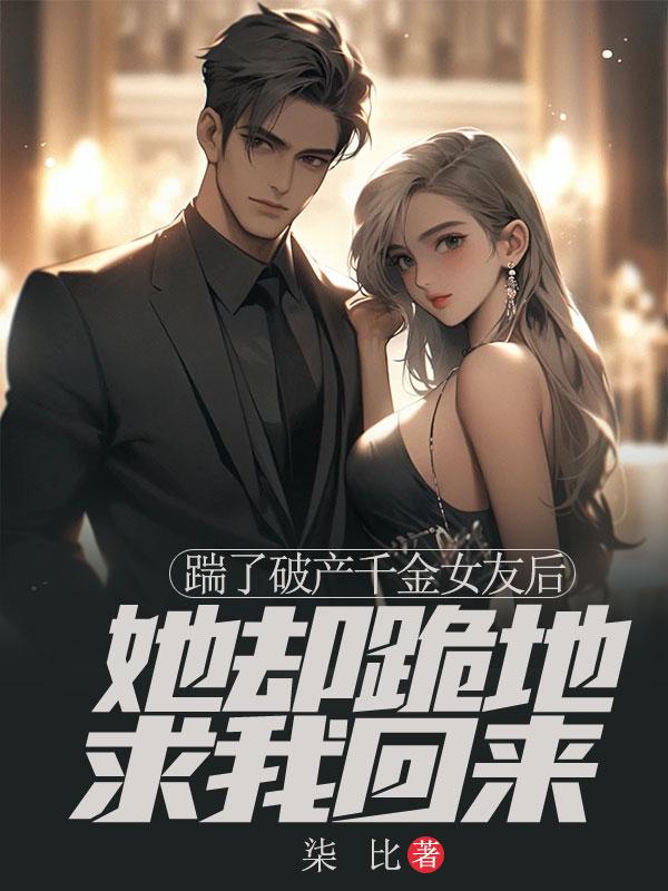 踹了破产千金女友后，她却跪地求我回来